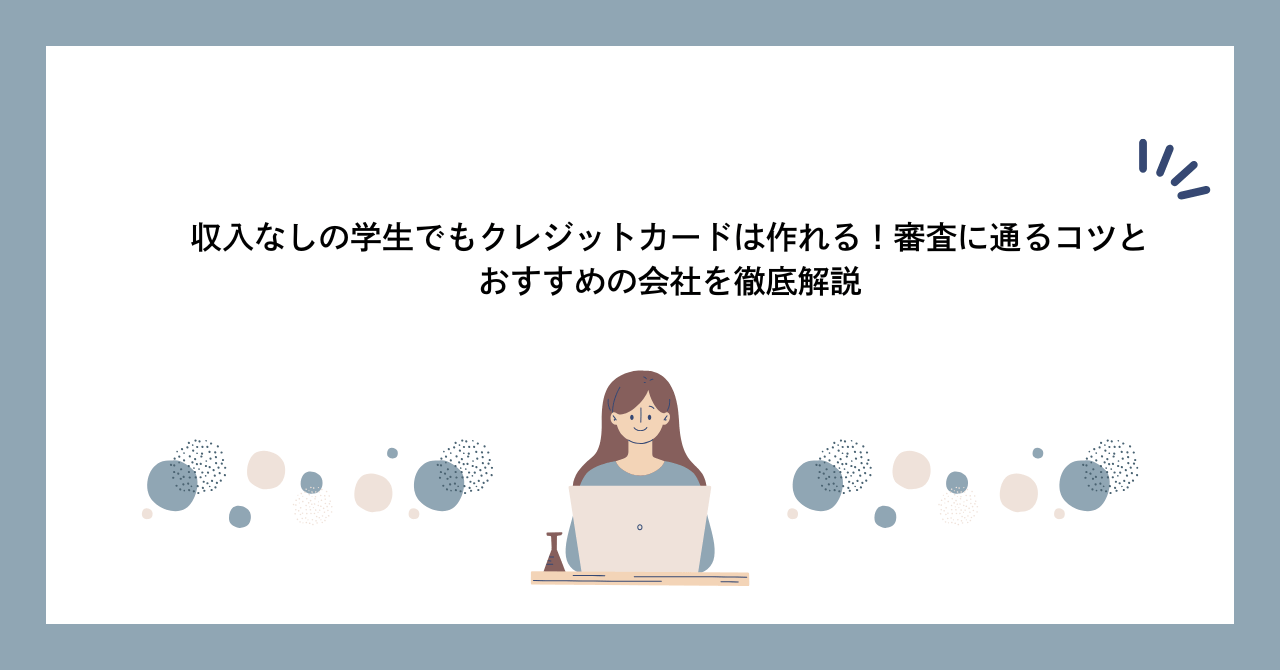 収入なしの学生でもクレジットカードは作れる！審査に通るコツとおすすめの会社を徹底解説